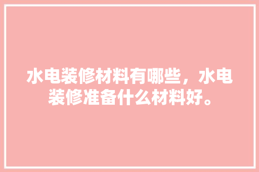 水电装修材料有哪些，水电装修准备什么材料好。 水电装修材料有哪些，水电装修准备什么材料好。 买房须知