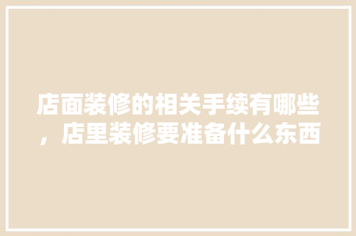 店面装修的相关手续有哪些，店里装修要准备什么东西。 店面装修的相关手续有哪些，店里装修要准备什么东西。 二手房