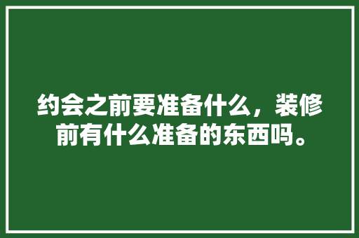 约会之前要准备什么，装修前有什么准备的东西吗。 约会之前要准备什么，装修前有什么准备的东西吗。 装修知识