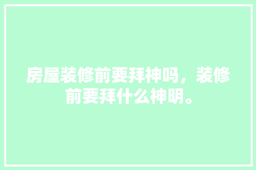 房屋装修前要拜神吗，装修前要拜什么神明。 房屋装修前要拜神吗，装修前要拜什么神明。 家居装饰
