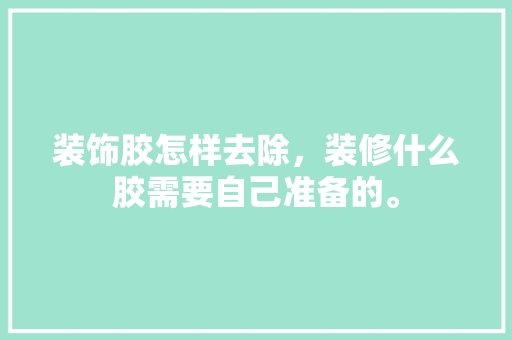 装饰胶怎样去除，装修什么胶需要自己准备的。 装饰胶怎样去除，装修什么胶需要自己准备的。 装修知识