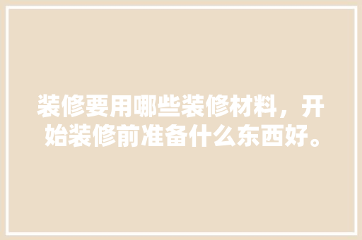 装修要用哪些装修材料，开始装修前准备什么东西好。 装修要用哪些装修材料，开始装修前准备什么东西好。 二手房