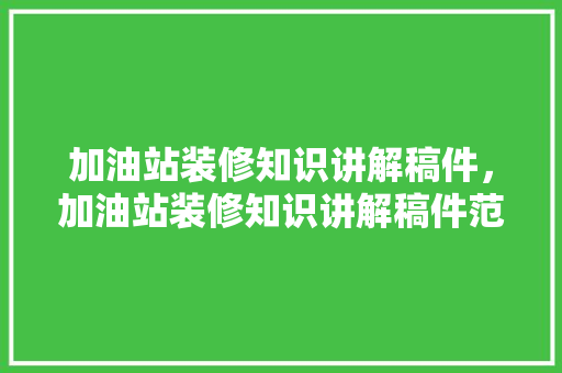加油站装修知识讲解稿件，加油站装修知识讲解稿件范文。 加油站装修知识讲解稿件，加油站装修知识讲解稿件范文。 装修知识