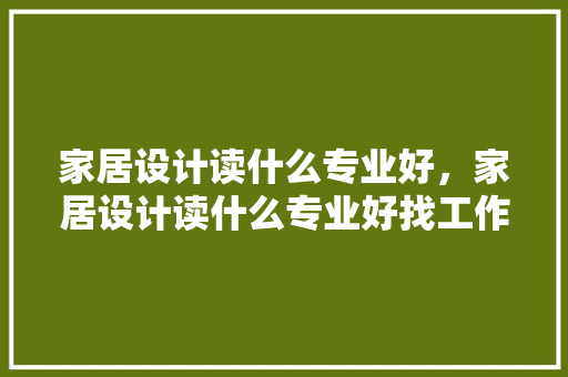 家居设计读什么专业好，家居设计读什么专业好找工作。 家居设计读什么专业好，家居设计读什么专业好找工作。 家居设计
