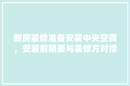 新房装修准备安装中央空调，安装前期要与装修方对接什么内容，新装修前期准备什么东西。 新房装修准备安装中央空调，安装前期要与装修方对接什么内容，新装修前期准备什么东西。 二手房