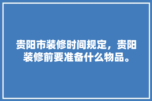 贵阳市装修时间规定，贵阳装修前要准备什么物品。 贵阳市装修时间规定，贵阳装修前要准备什么物品。 买房须知
