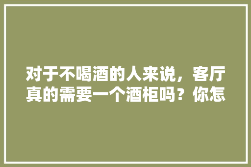 对于不喝酒的人来说，客厅真的需要一个酒柜吗？你怎么看，装修前客户该准备什么东西。 对于不喝酒的人来说，客厅真的需要一个酒柜吗？你怎么看，装修前客户该准备什么东西。 家居装饰