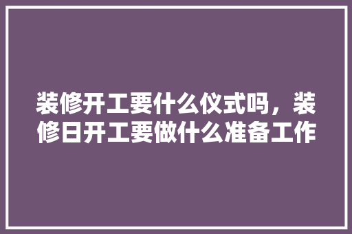 装修开工要什么仪式吗，装修日开工要做什么准备工作。 装修开工要什么仪式吗，装修日开工要做什么准备工作。 家居装饰