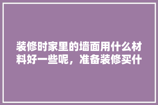 装修时家里的墙面用什么材料好一些呢，准备装修买什么材料最好呢。 装修时家里的墙面用什么材料好一些呢，准备装修买什么材料最好呢。 家居设计