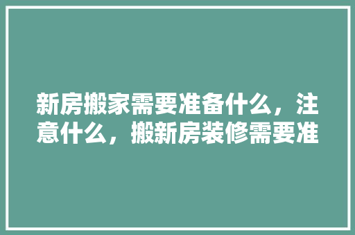 新房搬家需要准备什么，注意什么，搬新房装修需要准备什么东西。 新房搬家需要准备什么，注意什么，搬新房装修需要准备什么东西。 装修知识