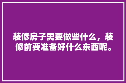 装修房子需要做些什么，装修前要准备好什么东西呢。 装修房子需要做些什么，装修前要准备好什么东西呢。 家居装饰