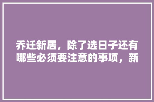 乔迁新居，除了选日子还有哪些必须要注意的事项，新装修需要准备什么东西呢。 乔迁新居，除了选日子还有哪些必须要注意的事项，新装修需要准备什么东西呢。 买房须知
