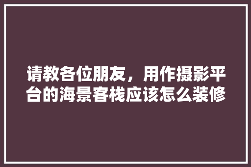 请教各位朋友，用作摄影平台的海景客栈应该怎么装修，要注意什么，谢谢，民宿装修要做些什么准备工作。 家居装饰