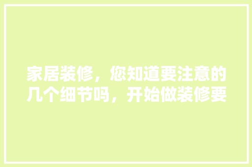 家居装修，您知道要注意的几个细节吗，开始做装修要准备什么呢图片。 家居装修，您知道要注意的几个细节吗，开始做装修要准备什么呢图片。 家居装饰