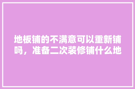 地板铺的不满意可以重新铺吗，准备二次装修铺什么地板比较好。 地板铺的不满意可以重新铺吗，准备二次装修铺什么地板比较好。 家居设计