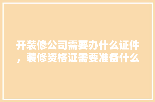 开装修公司需要办什么证件，装修资格证需要准备什么材料。 开装修公司需要办什么证件，装修资格证需要准备什么材料。 家居装饰