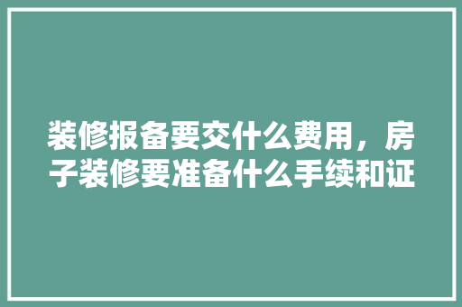 装修报备要交什么费用，房子装修要准备什么手续和证件。 装修报备要交什么费用，房子装修要准备什么手续和证件。 家居设计