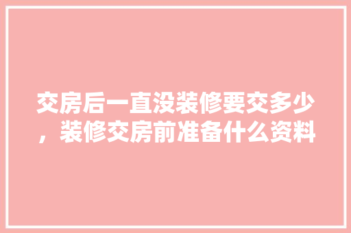 交房后一直没装修要交多少，装修交房前准备什么资料呢。 交房后一直没装修要交多少，装修交房前准备什么资料呢。 装修知识