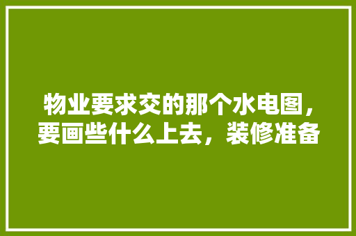 物业要求交的那个水电图，要画些什么上去，装修准备的水电图叫什么名字。 物业要求交的那个水电图，要画些什么上去，装修准备的水电图叫什么名字。 装修知识