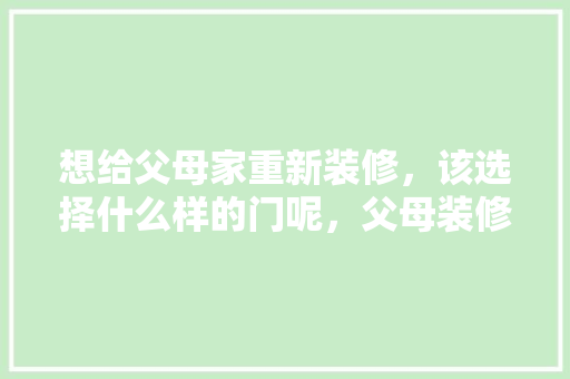 想给父母家重新装修，该选择什么样的门呢，父母装修要准备什么物品呢。 想给父母家重新装修，该选择什么样的门呢，父母装修要准备什么物品呢。 二手房