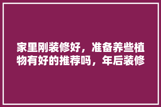 家里刚装修好，准备养些植物有好的推荐吗，年后装修公司准备什么材料好。 家里刚装修好，准备养些植物有好的推荐吗，年后装修公司准备什么材料好。 二手房