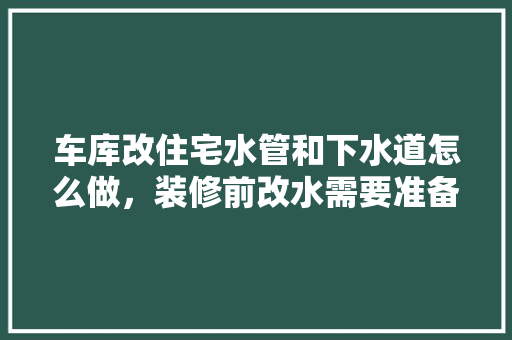 车库改住宅水管和下水道怎么做，装修前改水需要准备什么材料。 车库改住宅水管和下水道怎么做，装修前改水需要准备什么材料。 家居装饰