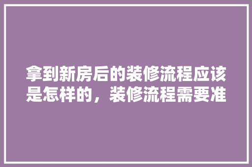 拿到新房后的装修流程应该是怎样的，装修流程需要准备什么东西。 拿到新房后的装修流程应该是怎样的，装修流程需要准备什么东西。 买房须知