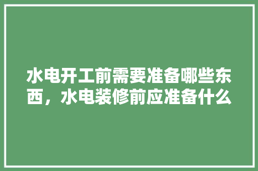 水电开工前需要准备哪些东西，水电装修前应准备什么材料。 水电开工前需要准备哪些东西，水电装修前应准备什么材料。 家居装饰