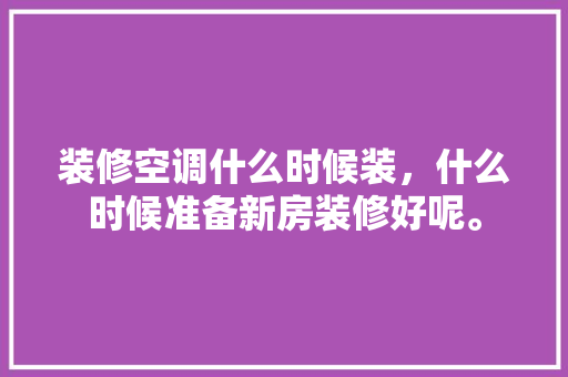 装修空调什么时候装，什么时候准备新房装修好呢。 家居装饰