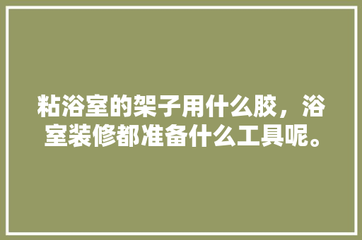 粘浴室的架子用什么胶，浴室装修都准备什么工具呢。 粘浴室的架子用什么胶，浴室装修都准备什么工具呢。 买房须知