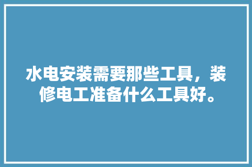 水电安装需要那些工具，装修电工准备什么工具好。 水电安装需要那些工具，装修电工准备什么工具好。 家居设计