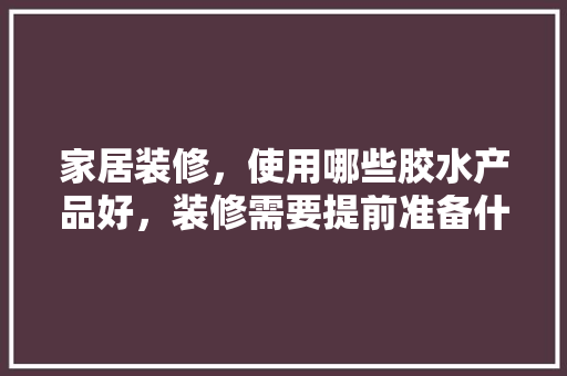 家居装修，使用哪些胶水产品好，装修需要提前准备什么胶水。 家居装修，使用哪些胶水产品好，装修需要提前准备什么胶水。 家居设计