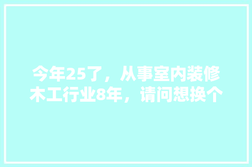 今年25了，从事室内装修木工行业8年，请问想换个行业容易上手的有什么好行业上手，做木工装修需要准备什么东西。 今年25了，从事室内装修木工行业8年，请问想换个行业容易上手的有什么好行业上手，做木工装修需要准备什么东西。 买房须知