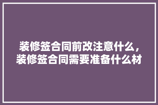 装修签合同前改注意什么，装修签合同需要准备什么材料。 装修签合同前改注意什么，装修签合同需要准备什么材料。 买房须知