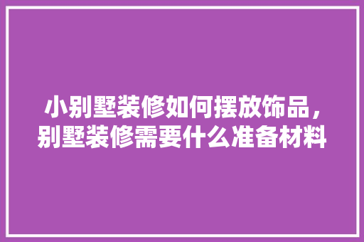 小别墅装修如何摆放饰品，别墅装修需要什么准备材料。 小别墅装修如何摆放饰品，别墅装修需要什么准备材料。 买房须知