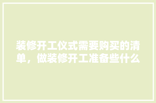 装修开工仪式需要购买的清单，做装修开工准备些什么东西。 装修开工仪式需要购买的清单，做装修开工准备些什么东西。 装修知识