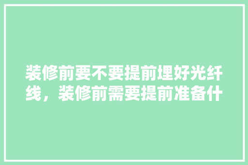 装修前要不要提前埋好光纤线，装修前需要提前准备什么东西。 装修前要不要提前埋好光纤线，装修前需要提前准备什么东西。 家居设计