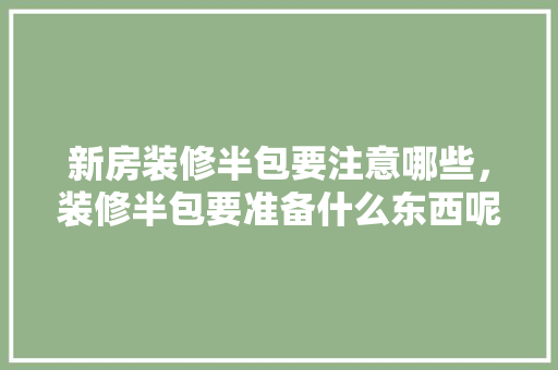 新房装修半包要注意哪些，装修半包要准备什么东西呢。 新房装修半包要注意哪些，装修半包要准备什么东西呢。 装修知识