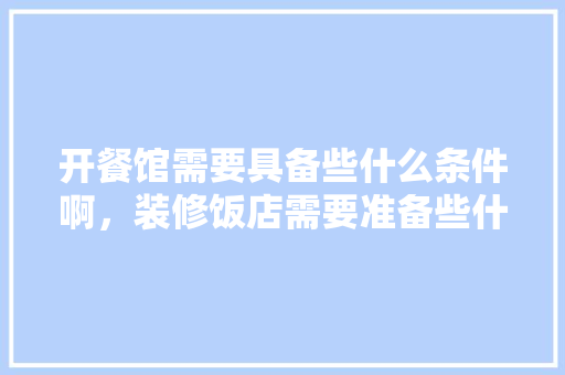开餐馆需要具备些什么条件啊，装修饭店需要准备些什么东西。 开餐馆需要具备些什么条件啊，装修饭店需要准备些什么东西。 买房须知