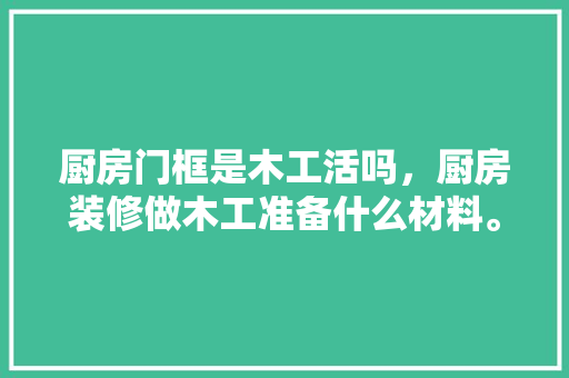 厨房门框是木工活吗，厨房装修做木工准备什么材料。 厨房门框是木工活吗，厨房装修做木工准备什么材料。 买房须知