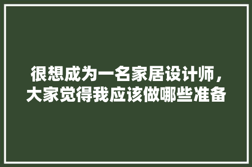 很想成为一名家居设计师，大家觉得我应该做哪些准备，装修家里需要做什么准备工作。 很想成为一名家居设计师，大家觉得我应该做哪些准备，装修家里需要做什么准备工作。 买房须知