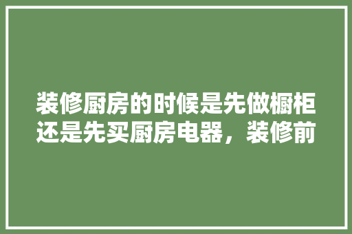 装修厨房的时候是先做橱柜还是先买厨房电器，装修前电器准备什么物品呢。 装修厨房的时候是先做橱柜还是先买厨房电器，装修前电器准备什么物品呢。 买房须知