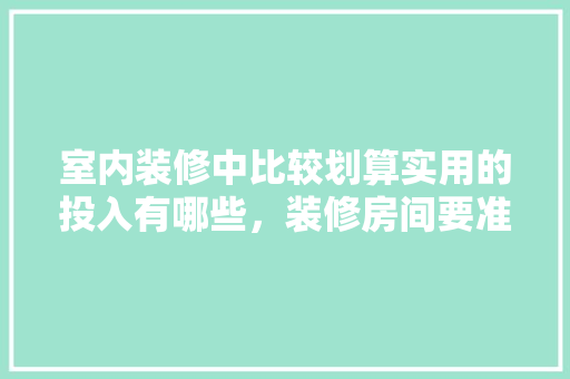 室内装修中比较划算实用的投入有哪些，装修房间要准备什么东西呢。 室内装修中比较划算实用的投入有哪些，装修房间要准备什么东西呢。 买房须知