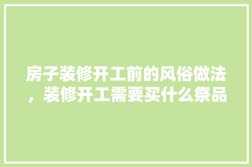 房子装修开工前的风俗做法，装修开工需要买什么祭品。 房子装修开工前的风俗做法，装修开工需要买什么祭品。 家居设计