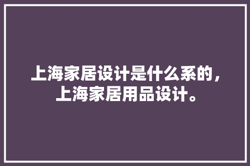 上海家居设计是什么系的，上海家居用品设计。 上海家居设计是什么系的，上海家居用品设计。 家居设计