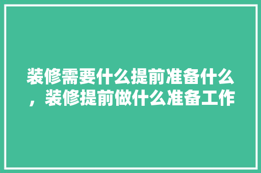 装修需要什么提前准备什么，装修提前做什么准备工作。 装修需要什么提前准备什么，装修提前做什么准备工作。 二手房