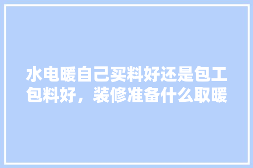 水电暖自己买料好还是包工包料好，装修准备什么取暖器好。 水电暖自己买料好还是包工包料好，装修准备什么取暖器好。 家居装饰