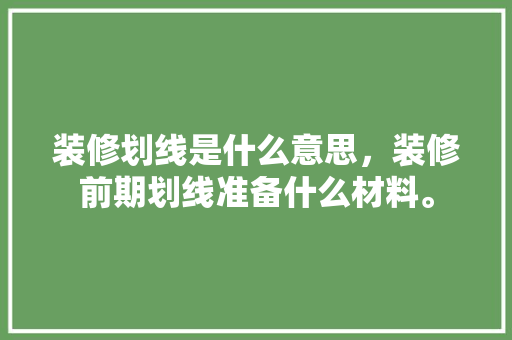 装修划线是什么意思，装修前期划线准备什么材料。 装修划线是什么意思，装修前期划线准备什么材料。 买房须知