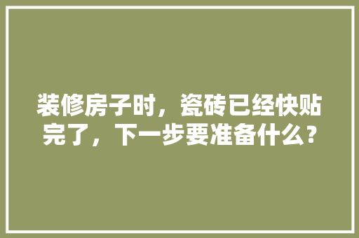 装修房子时，瓷砖已经快贴完了，下一步要准备什么？注意哪些，装修了要准备什么东西呢图片。 装修房子时，瓷砖已经快贴完了，下一步要准备什么？注意哪些，装修了要准备什么东西呢图片。 二手房