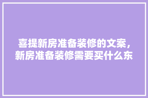喜提新房准备装修的文案，新房准备装修需要买什么东西。 喜提新房准备装修的文案，新房准备装修需要买什么东西。 家居装饰